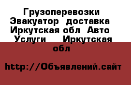 Грузоперевозки, Эвакуатор, доставка - Иркутская обл. Авто » Услуги   . Иркутская обл.